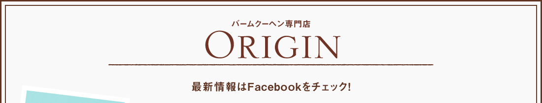 バームクーヘン専門店 Origin　最新情報はFacebookをチェック！　季節限定の発売やイベントニュースなど随時アップしています！